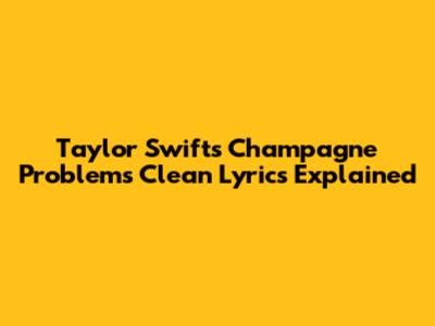 Taylor Swift's "Champagne Problems" Clean Lyrics Explained
