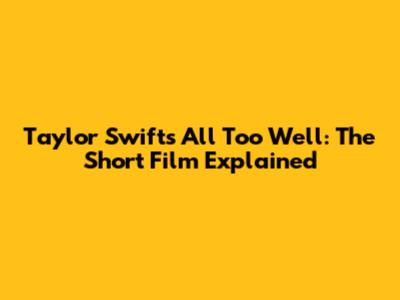Taylor Swift's All Too Well: The Short Film Explained