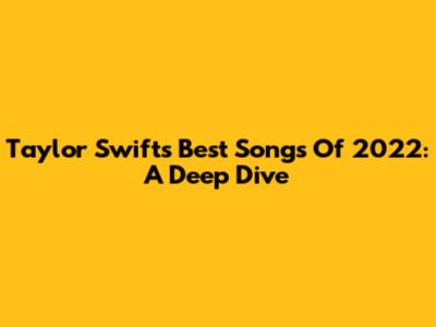 Taylor Swift's Best Songs Of 2022: A Deep Dive