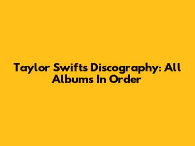 Taylor Swift's Discography: All Albums In Order