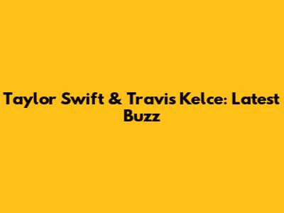 Taylor Swift & Travis Kelce: Latest Buzz