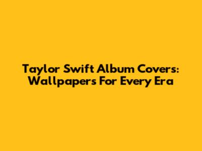 Taylor Swift Album Covers: Wallpapers For Every Era