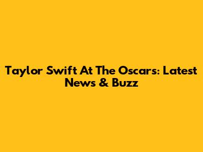 Taylor Swift At The Oscars: Latest News & Buzz