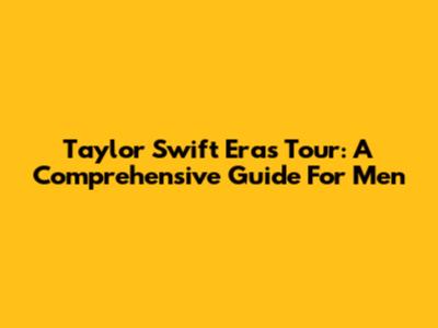 Taylor Swift Eras Tour: A Comprehensive Guide For Men