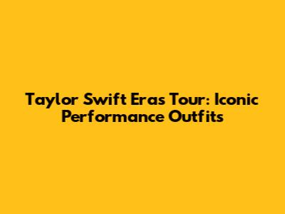 Taylor Swift Eras Tour: Iconic Performance Outfits