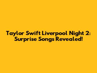 Taylor Swift Liverpool Night 2: Surprise Songs Revealed!