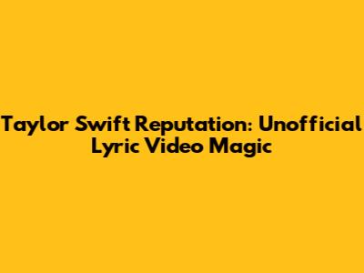 Taylor Swift Reputation: Unofficial Lyric Video Magic