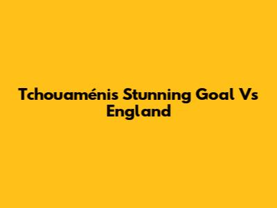 Tchouaméni's Stunning Goal Vs England