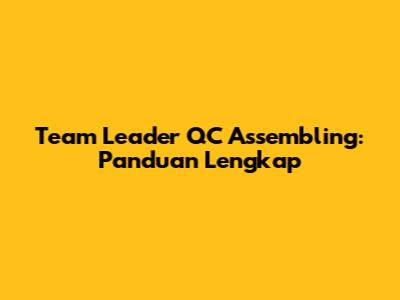 Team Leader QC Assembling: Panduan Lengkap