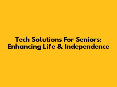 Tech Solutions For Seniors: Enhancing Life & Independence