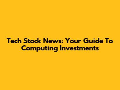 Tech Stock News: Your Guide To Computing Investments