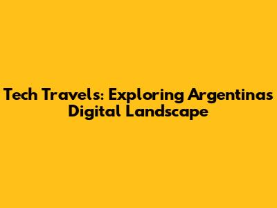 Tech Travels: Exploring Argentina's Digital Landscape
