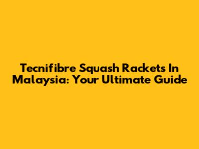 Tecnifibre Squash Rackets In Malaysia: Your Ultimate Guide