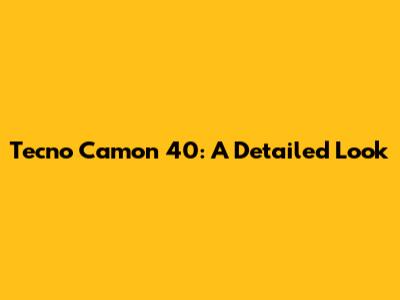 Tecno Camon 40: A Detailed Look