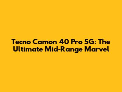 Tecno Camon 40 Pro 5G: The Ultimate Mid-Range Marvel