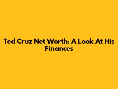 Ted Cruz Net Worth: A Look At His Finances