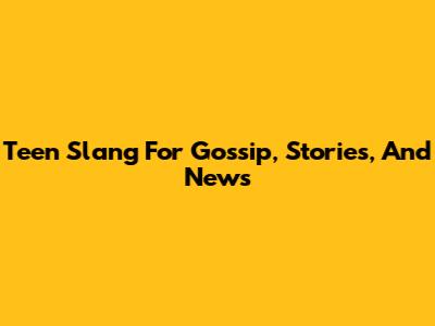 Teen Slang For Gossip, Stories, And News