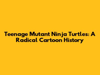 Teenage Mutant Ninja Turtles: A Radical Cartoon History