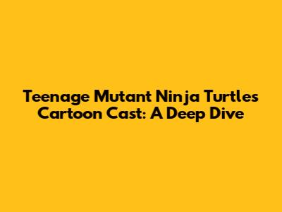 Teenage Mutant Ninja Turtles Cartoon Cast: A Deep Dive
