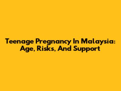 Teenage Pregnancy In Malaysia: Age, Risks, And Support