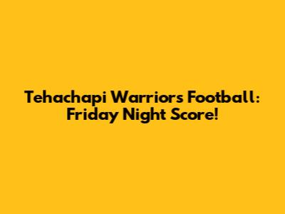 Tehachapi Warriors Football: Friday Night Score!