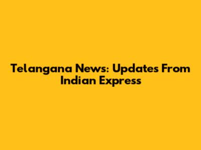 Telangana News: Updates From Indian Express
