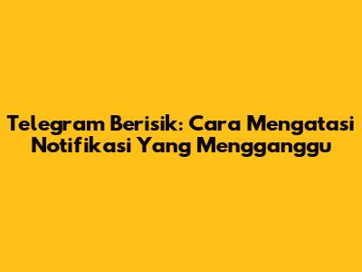 Telegram Berisik: Cara Mengatasi Notifikasi Yang Mengganggu