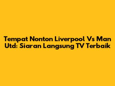 Tempat Nonton Liverpool Vs Man Utd: Siaran Langsung TV Terbaik