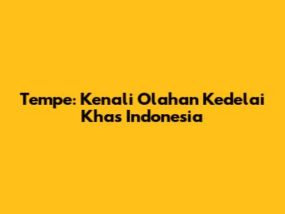 Tempe: Kenali Olahan Kedelai Khas Indonesia