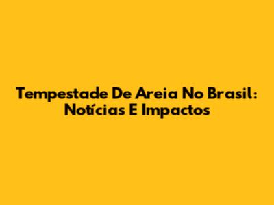 Tempestade De Areia No Brasil: Notícias E Impactos