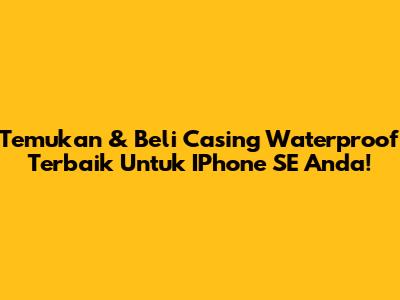 Temukan & Beli Casing Waterproof Terbaik Untuk IPhone SE Anda!