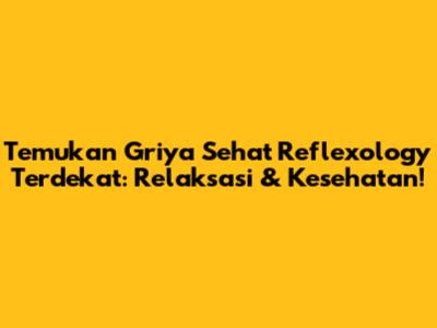 Temukan Griya Sehat Reflexology Terdekat: Relaksasi & Kesehatan!