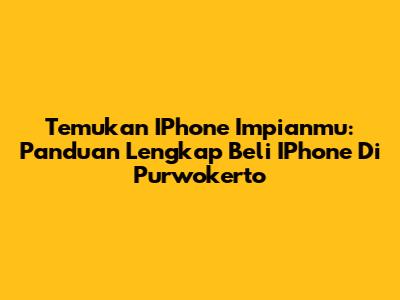Temukan IPhone Impianmu: Panduan Lengkap Beli IPhone Di Purwokerto