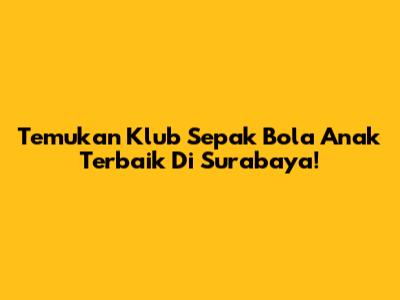 Temukan Klub Sepak Bola Anak Terbaik Di Surabaya!