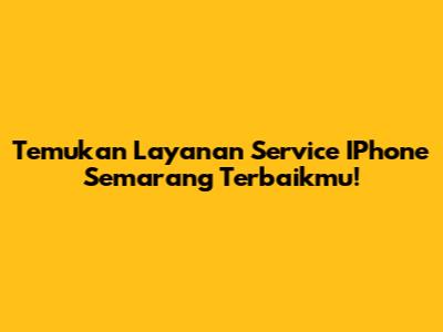 Temukan Layanan Service IPhone Semarang Terbaikmu!