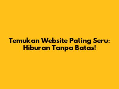 Temukan Website Paling Seru: Hiburan Tanpa Batas!