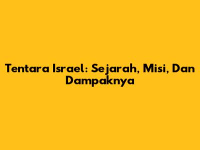 Tentara Israel: Sejarah, Misi, Dan Dampaknya