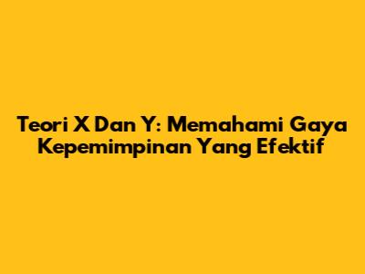 Teori X Dan Y: Memahami Gaya Kepemimpinan Yang Efektif