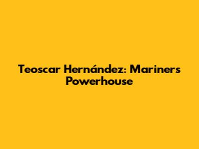 Teoscar Hernández: Mariners' Powerhouse