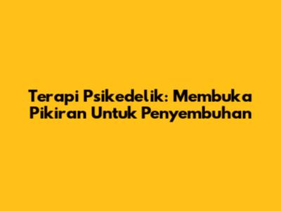 Terapi Psikedelik: Membuka Pikiran Untuk Penyembuhan