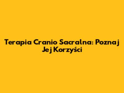 Terapia Cranio Sacralna: Poznaj Jej Korzyści