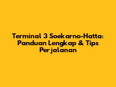 Terminal 3 Soekarno-Hatta: Panduan Lengkap & Tips Perjalanan