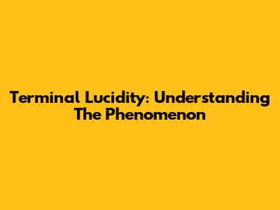 Terminal Lucidity: Understanding The Phenomenon