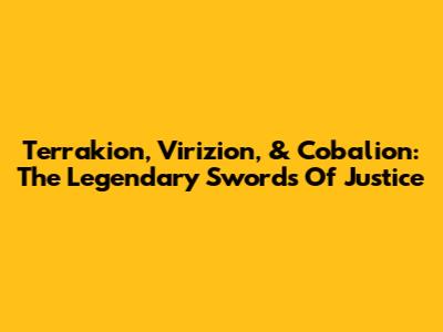 Terrakion, Virizion, & Cobalion: The Legendary Swords Of Justice