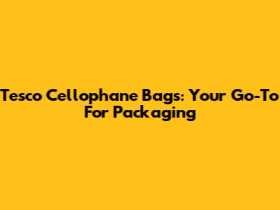 Tesco Cellophane Bags: Your Go-To For Packaging