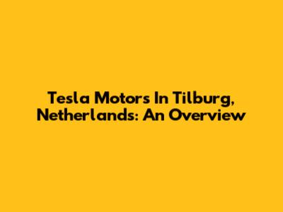 Tesla Motors In Tilburg, Netherlands: An Overview