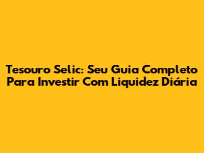 Tesouro Selic: Seu Guia Completo Para Investir Com Liquidez Diária