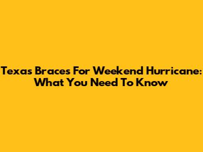 Texas Braces For Weekend Hurricane: What You Need To Know