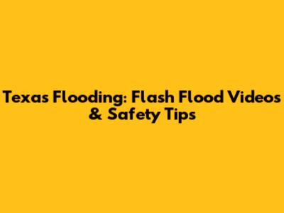 Texas Flooding: Flash Flood Videos & Safety Tips