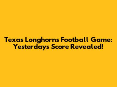 Texas Longhorns Football Game: Yesterday's Score Revealed!